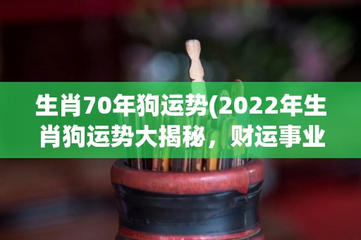 生肖70年狗运势(2022年生肖狗运势大揭秘，财运事业双双上升！)