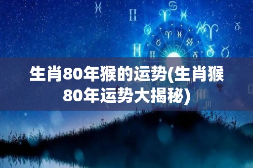 生肖80年猴的运势(生肖猴80年运势大揭秘)