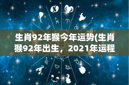 生肖92年猴今年运势(生肖猴92年出生，2021年运程大好！)