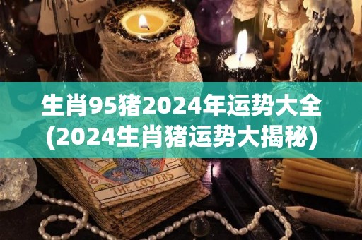 生肖95猪2024年运势大全(2024生肖猪运势大揭秘)