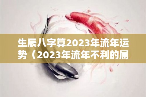 生辰八字算2023年流年运势（2023年流年不利的属相）