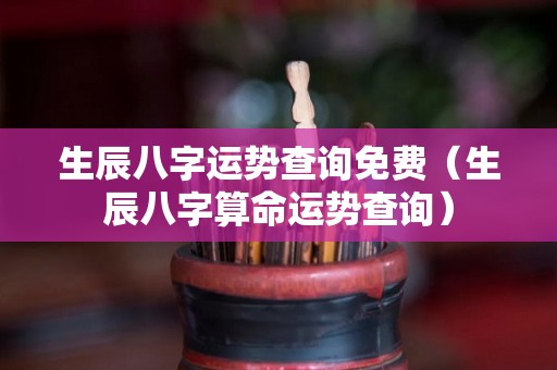 生辰八字运势查询免费（生辰八字算命运势查询）