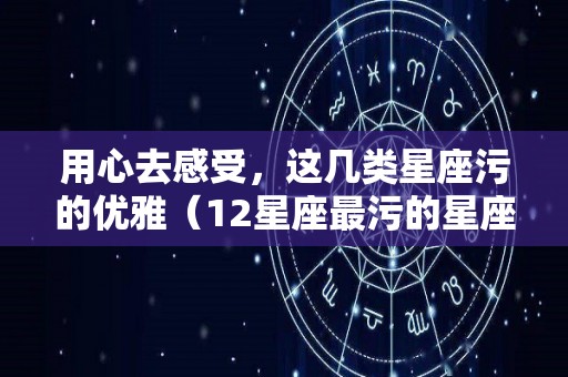 用心去感受，这几类星座污的优雅（12星座最污的星座）