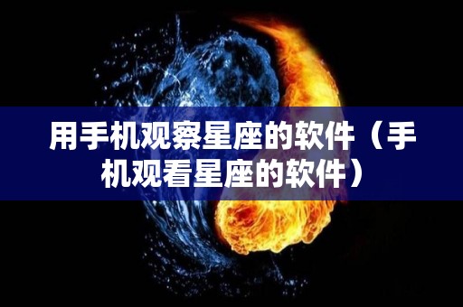 用手机观察星座的软件（手机观看星座的软件）