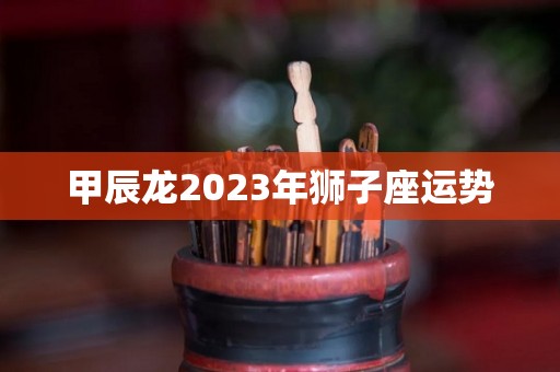 甲辰龙2023年狮子座运势