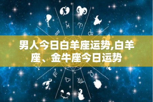 男人今日白羊座运势,白羊座、金牛座今日运势