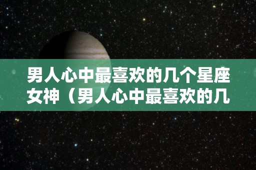 男人心中最喜欢的几个星座女神（男人心中最喜欢的几个星座女神图片）