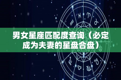 男女星座匹配度查询（必定成为夫妻的星盘合盘）