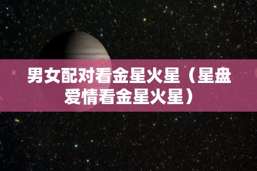 男女配对看金星火星（星盘爱情看金星火星）