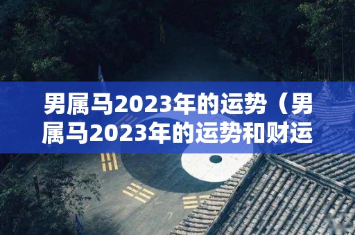 男属马2023年的运势（男属马2023年的运势和财运）