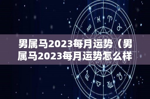 男属马2023每月运势（男属马2023每月运势怎么样）