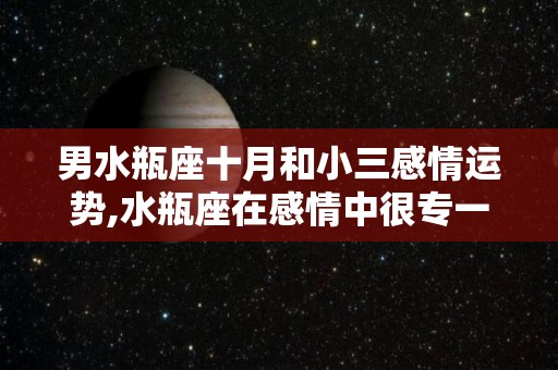 男水瓶座十月和小三感情运势,水瓶座在感情中很专一，但是他们却很没有安全感