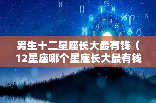 男生十二星座长大最有钱（12星座哪个星座长大最有钱）