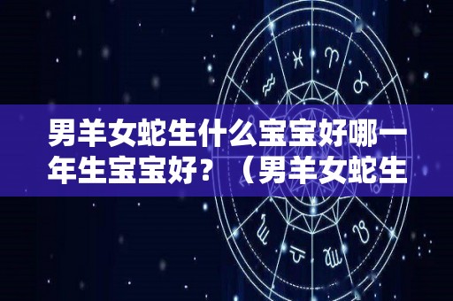 男羊女蛇生什么宝宝好哪一年生宝宝好？（男羊女蛇生孩子属什么好）