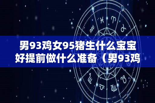 男93鸡女95猪生什么宝宝好提前做什么准备（男93鸡女95猪命运）