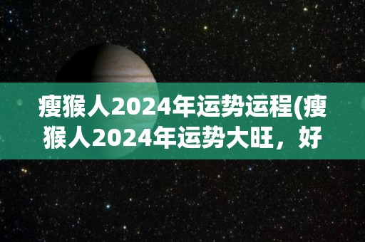 瘦猴人2024年运势运程(瘦猴人2024年运势大旺，好运连连！)