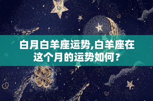 白月白羊座运势,白羊座在这个月的运势如何？