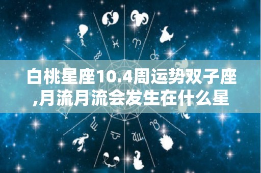 白桃星座10.4周运势双子座,月流月流会发生在什么星座