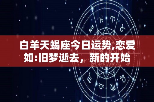 白羊天蝎座今日运势,恋爱如:旧梦逝去，新的开始