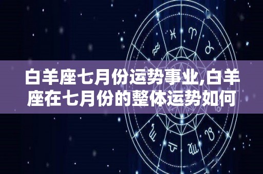 白羊座七月份运势事业,白羊座在七月份的整体运势如何？