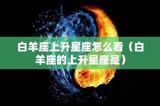 白羊座上升星座怎么看（白羊座的上升星座是）