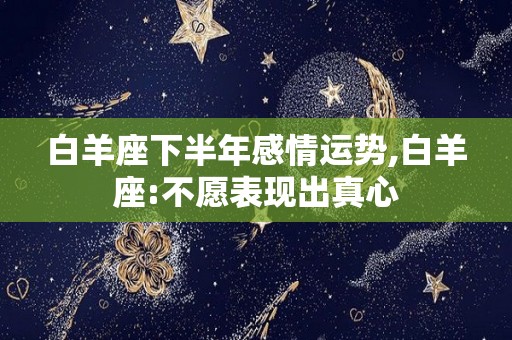 白羊座下半年感情运势,白羊座:不愿表现出真心