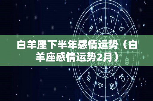 白羊座下半年感情运势（白羊座感情运势2月）