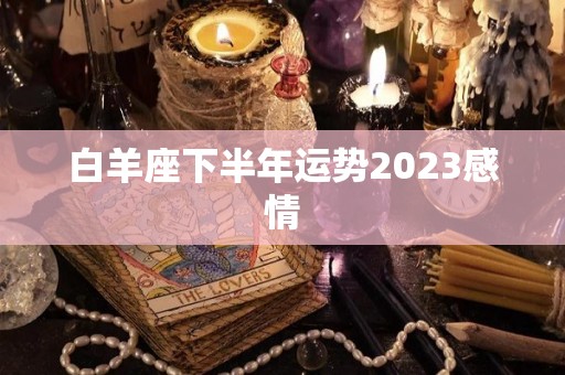 白羊座下半年运势2023感情