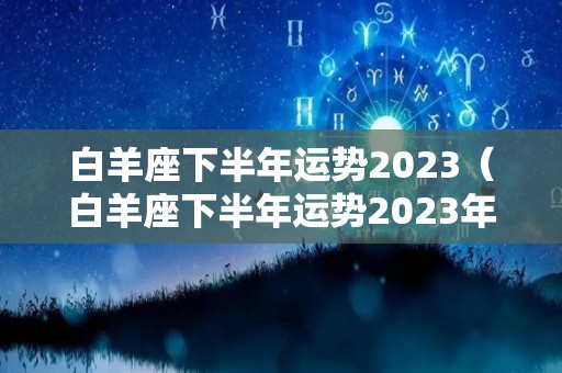 白羊座下半年运势2023（白羊座下半年运势2023年份）