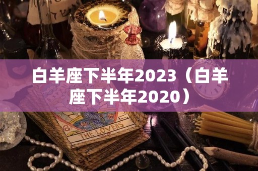 白羊座下半年2023（白羊座下半年2020）