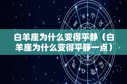 白羊座为什么变得平静（白羊座为什么变得平静一点）