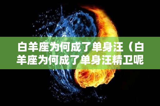 白羊座为何成了单身汪（白羊座为何成了单身汪精卫呢）