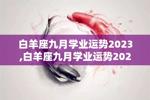 白羊座九月学业运势2023,白羊座九月学业运势2023年，学业状态比较一般