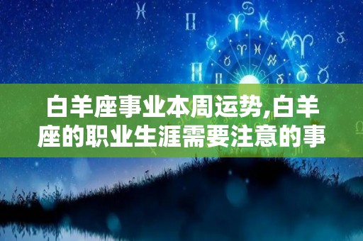 白羊座事业本周运势,白羊座的职业生涯需要注意的事项