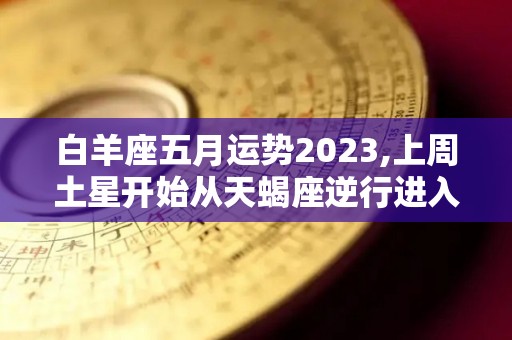 白羊座五月运势2023,上周土星开始从天蝎座逆行进入射手座，6月30日来到射手座