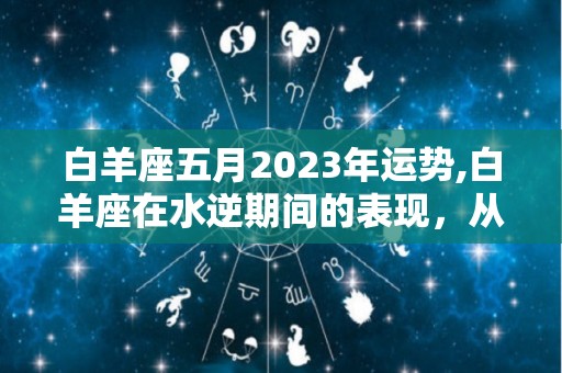 白羊座五月2023年运势,白羊座在水逆期间的表现，从星座运势来看