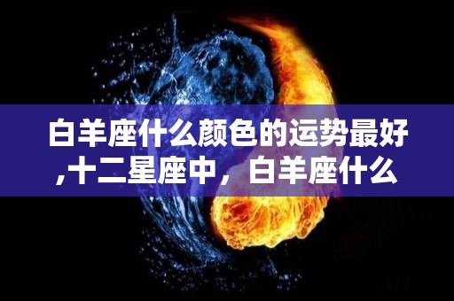 白羊座什么颜色的运势最好,十二星座中，白羊座什么颜色的运势最好到底如何