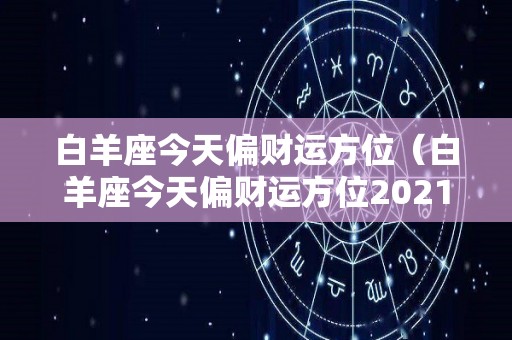 白羊座今天偏财运方位（白羊座今天偏财运方位2021）