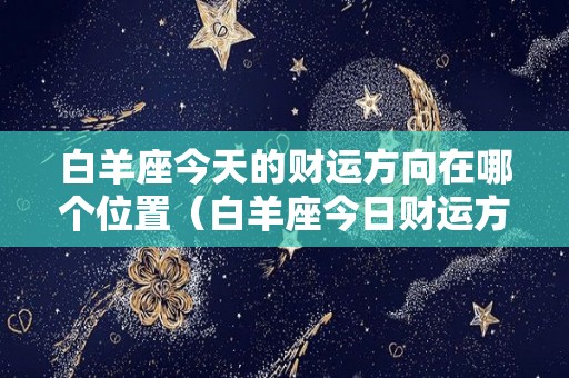 白羊座今天的财运方向在哪个位置（白羊座今日财运方位查询）