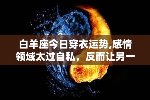 白羊座今日穿衣运势,感情领域太过自私，反而让另一半觉得你不太对，建议你不要说