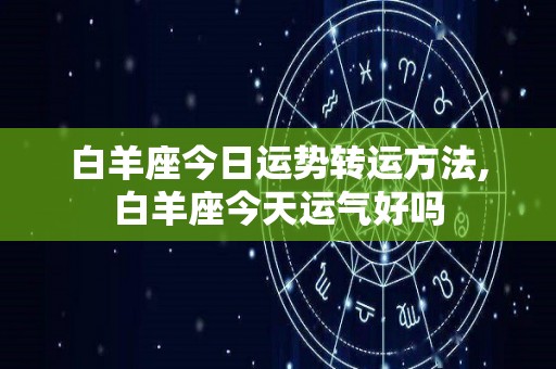 白羊座今日运势转运方法,白羊座今天运气好吗