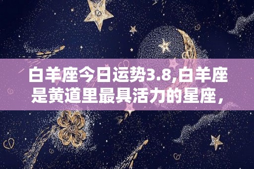 白羊座今日运势3.8,白羊座是黄道里最具活力的星座，爱冒险、直来直往，拥有一颗赤诚的心