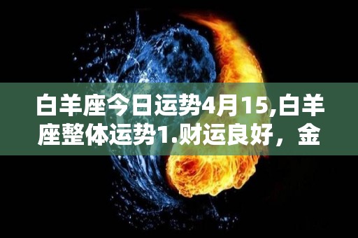 白羊座今日运势4月15,白羊座整体运势1.财运良好，金钱观极佳，容易被人认可