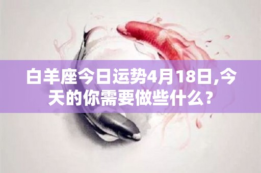 白羊座今日运势4月18日,今天的你需要做些什么？