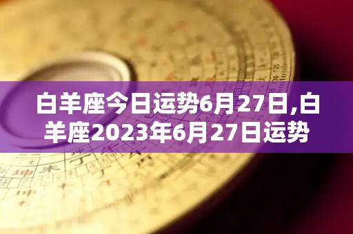 白羊座今日运势6月27日,白羊座2023年6月27日运势