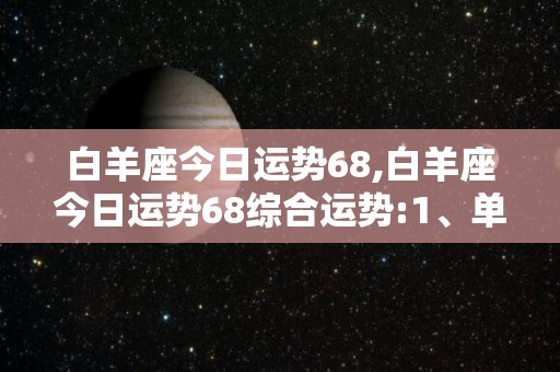 白羊座今日运势68,白羊座今日运势68综合运势:1、单身的桃花运势