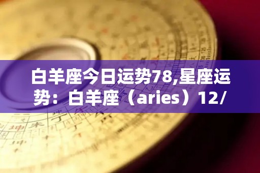 白羊座今日运势78,星座运势：白羊座（aries）12/21-4/20