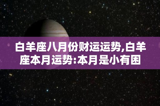 白羊座八月份财运运势,白羊座本月运势:本月是小有困难的时期，白羊座事业运势