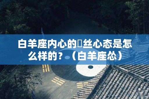 白羊座内心的屌丝心态是怎么样的？（白羊座怂）