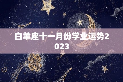 白羊座十一月份学业运势2023